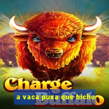 a vaca puxa que bicho